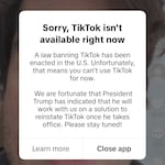 The pop-up message millions of users across the U.S. received when they tried to open TikTok on Saturday night, hours before a ban law was set to take effect.