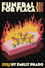 The front cover of Emilly Prado's "Funeral for Flaca." Cover art by Francisco Morales. The top has bold white letters spelling FUNERAL FOR FLACA, with "essays BY EMILLY PRADO" on the bottom. A colorful illustration of a pink casket covered with yellow and orange flowers, bursting into orange flames, is featured against a black background.