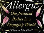 Allergic: Our Irritated Bodies in a Changing World, by Theresa MacPhail